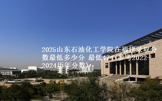 2025山东石油化工学院在福建录取分数最低多少分 最低474(参考2022-2024历年分数)