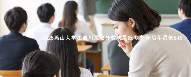 2025燕山大学四川考生最低要多少分 历年最低545