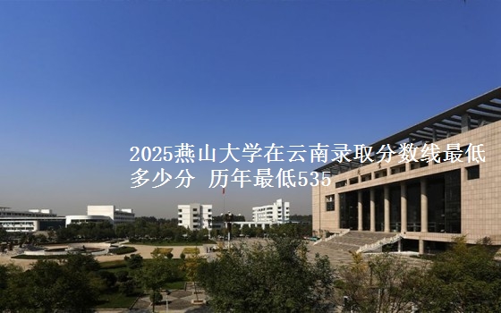 2025燕山大学云南考生最低能考上 历年最低535