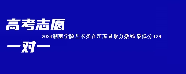 2024湘南学院艺术类在江苏录取分数线 最低分429