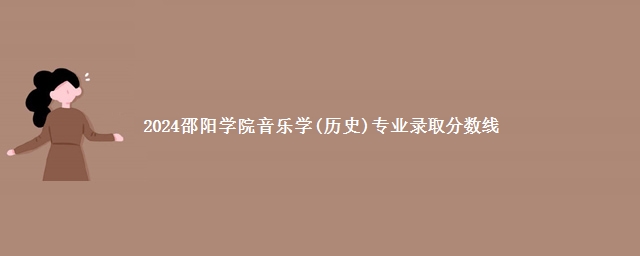 2024邵阳学院音乐学(历史)专业录取分数线 