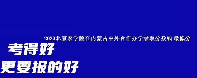 2023北京农学院在内蒙古中外合作办学录取分数线 最低分407