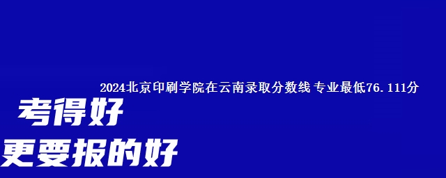 2024北京印刷学院在云南录取分数线 专业最低76.111分