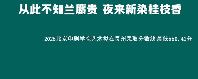 2025北京印刷学院艺术类在贵州录取分数线 最低550.41分