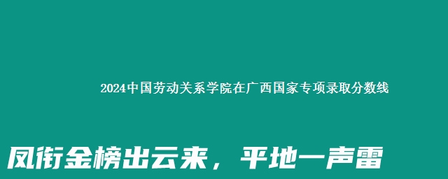 2024中国劳动关系学院在广西国家专项录取分数线