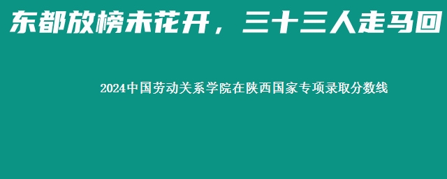 2024中国劳动关系学院在陕西国家专项录取分数线