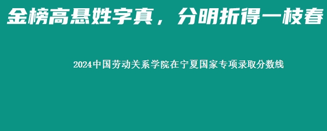 2024中国劳动关系学院在宁夏国家专项录取分数线