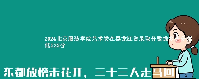 2024北京服装学院艺术类在黑龙江省录取分数线多少分 最低525分