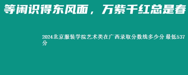 2024北京服装学院艺术类在广西录取分数线多少分 最低537分