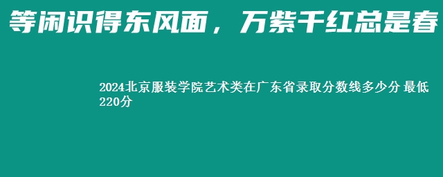 2024北京服装学院艺术类在广东省录取分数线多少分 最低220分