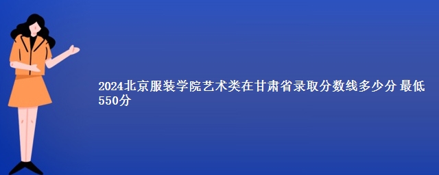 2024北京服装学院艺术类在甘肃省录取分数线多少分 最低550分