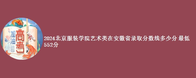 2024北京服装学院艺术类在安徽省录取分数线多少分 最低552分