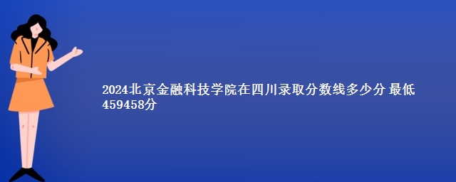 2024北京金融科技学院在四川录取分数线多少分 最低459458分