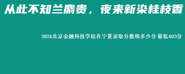 2024北京金融科技学院在宁夏录取分数线多少分 最低403分