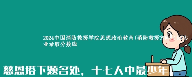 2024中国消防救援学院思想政治教育(消防救援方向)(女)专业录取分数线