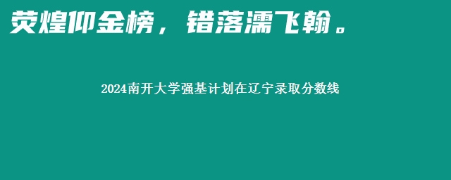 2024南开大学强基计划在辽宁录取分数线