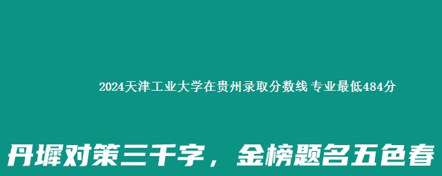 2024天津工业大学在贵州录取分数线 专业最低484分