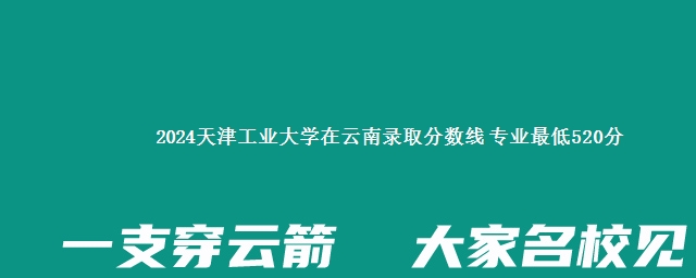 2024天津工业大学在云南录取分数线 专业最低520分