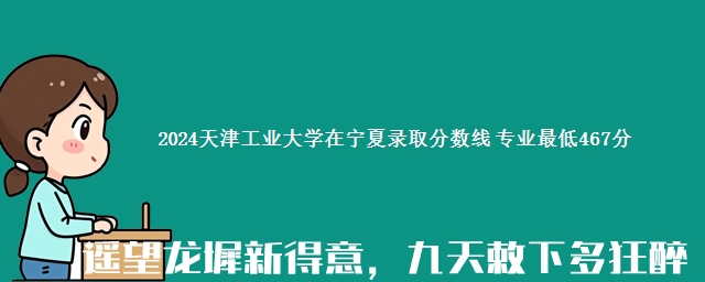 2024天津工业大学在宁夏录取分数线 专业最低467分