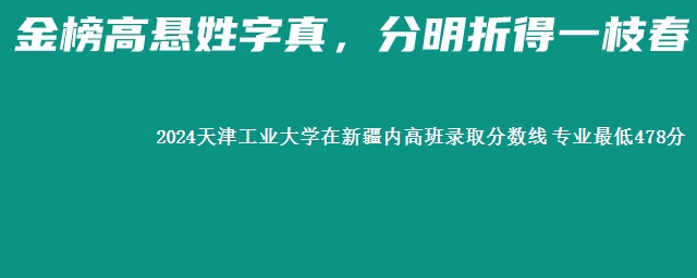 2024天津工业大学在新疆内高班录取分数线 专业最低478分