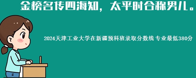 2024天津工业大学在新疆预科班录取分数线 专业最低380分