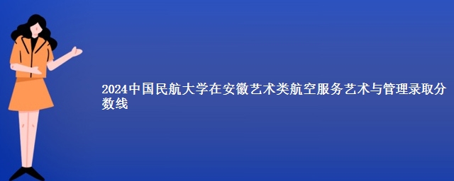 2024中国民航大学在安徽艺术类航空服务艺术与管理录取分数线