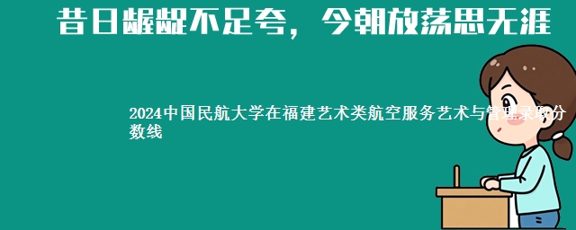 2024中国民航大学在福建艺术类航空服务艺术与管理录取分数线