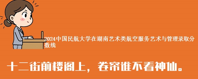 2024中国民航大学在湖南艺术类航空服务艺术与管理录取分数线