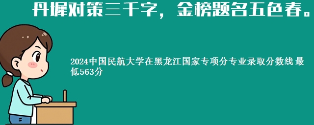 2024中国民航大学在黑龙江国家专项分专业录取分数线 最低563分