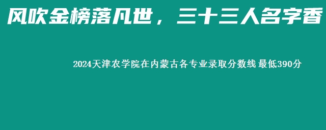 2024天津农学院在内蒙古各专业录取分数线 最低390分