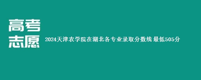 2024天津农学院在湖北各专业录取分数线 最低505分