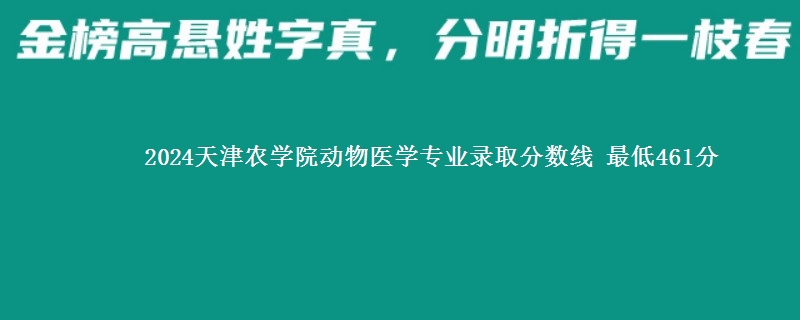 2024天津农学院动物医学专业录取分数线 最低461分