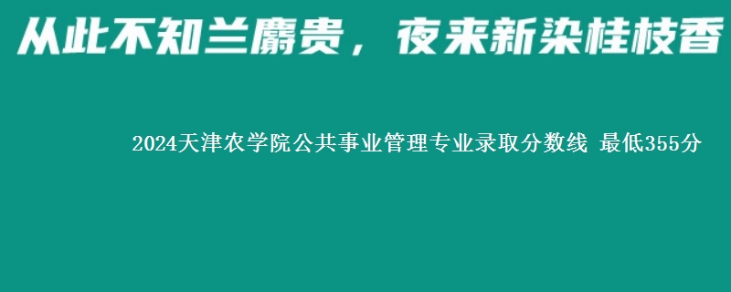 2024天津农学院公共事业管理专业录取分数线 最低355分