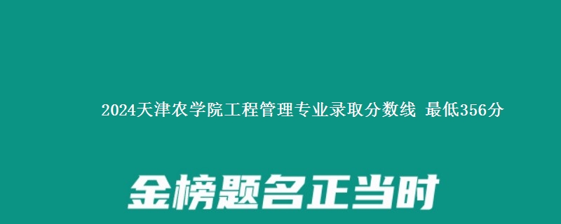 2024天津农学院工程管理专业录取分数线 最低356分