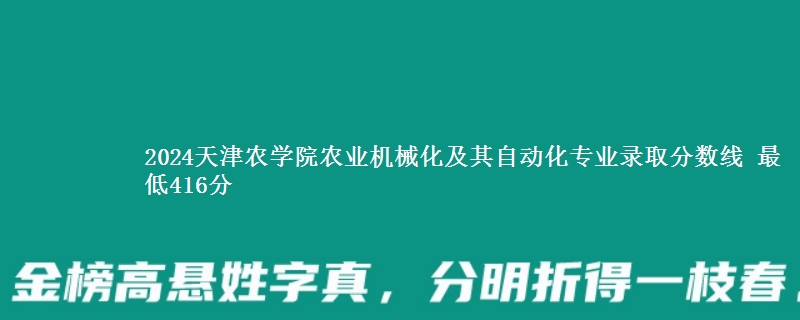 2024天津农学院农业机械化及其自动化专业录取分数线 最低416分