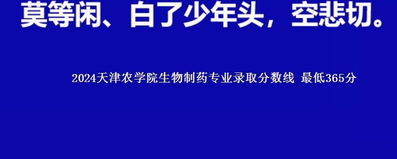 2024天津农学院生物制药专业录取分数线 最低365分