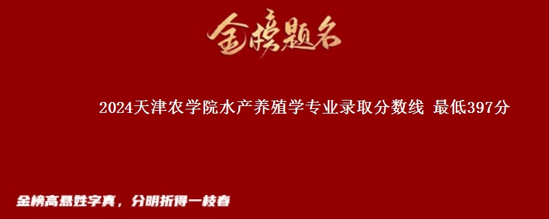 2024天津农学院水产养殖学专业录取分数线 最低397分