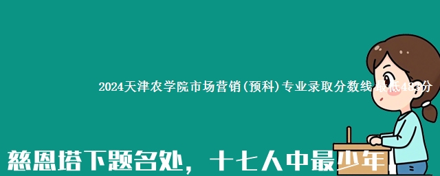 2024天津农学院市场营销(预科)专业录取分数线 最低483分