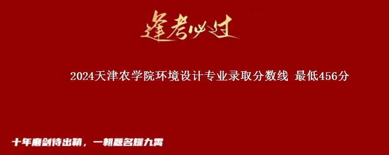 2024天津农学院环境设计专业录取分数线 最低456分