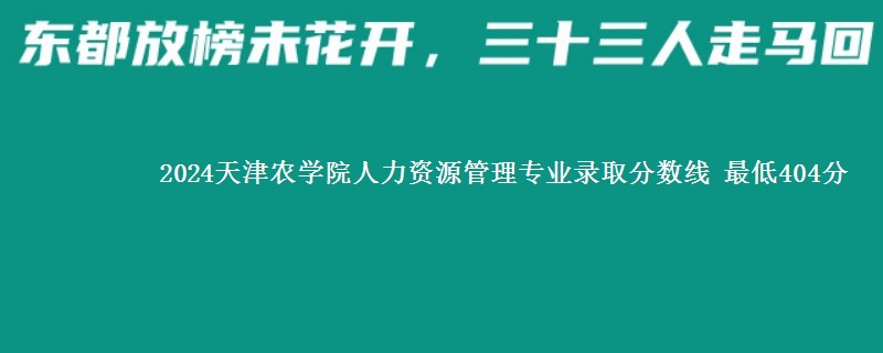 2024天津农学院人力资源管理专业录取分数线 最低404分