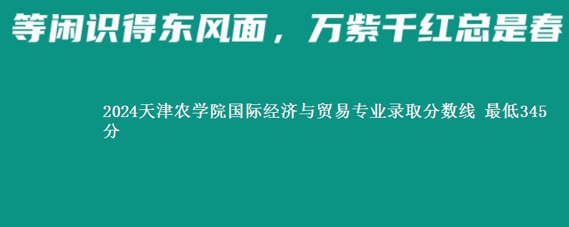 2024天津农学院国际经济与贸易专业录取分数线 最低345分