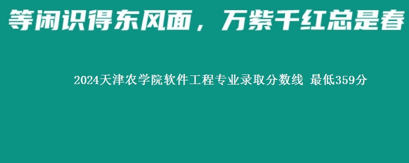 2024天津农学院软件工程专业录取分数线 最低359分