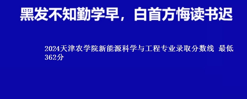 2024天津农学院新能源科学与工程专业录取分数线 最低362分