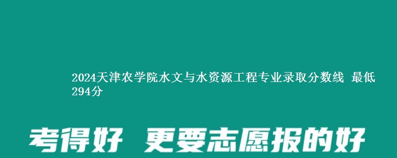 2024天津农学院水文与水资源工程专业录取分数线 最低294分