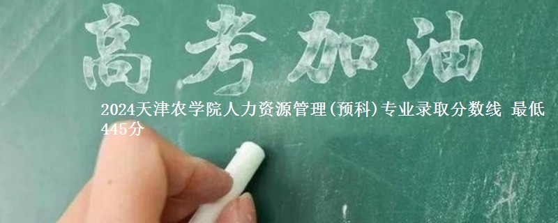 2024天津农学院人力资源管理(预科)专业录取分数线 最低445分