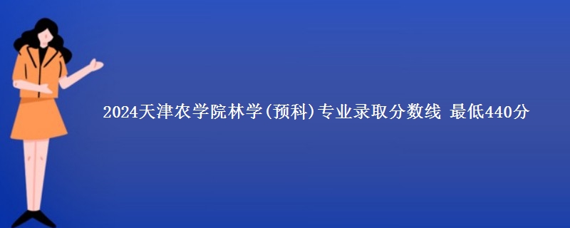 2024天津农学院林学(预科)专业录取分数线 最低440分