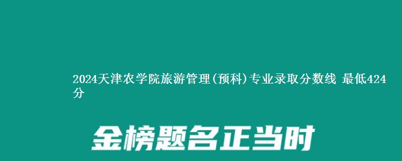 2024天津农学院旅游管理(预科)专业录取分数线 最低424分