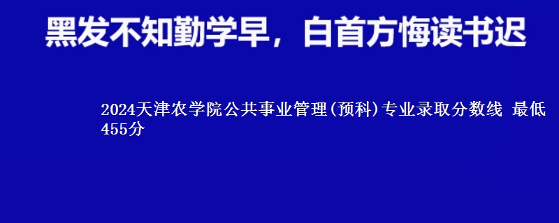 2024天津农学院公共事业管理(预科)专业录取分数线 最低455分