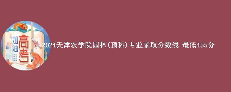 2024天津农学院园林(预科)专业录取分数线 最低455分