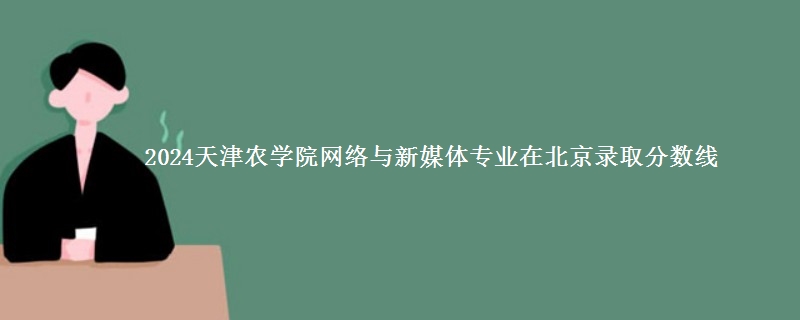 2024天津农学院网络与新媒体专业在北京录取分数线